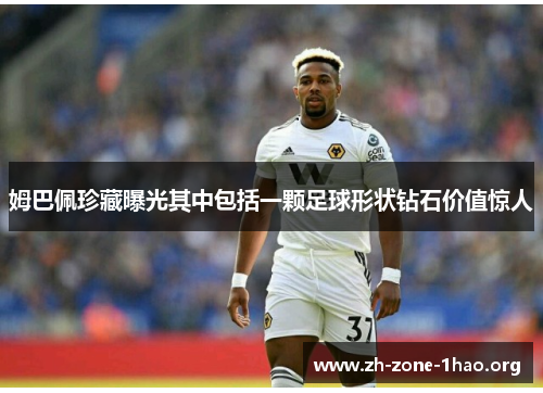姆巴佩珍藏曝光其中包括一颗足球形状钻石价值惊人 姆巴佩珍藏曝光其中包括一颗足球形状钻石价值惊人
