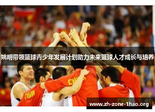 姚明带领篮球青少年发展计划助力未来篮球人才成长与培养 姚明带领篮球青少年发展计划助力未来篮球人才成长与培养