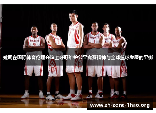 姚明在国际体育伦理会议上呼吁维护公平竞赛精神与全球篮球发展的平衡 姚明在国际体育伦理会议上呼吁维护公平竞赛精神与全球篮球发展的平衡