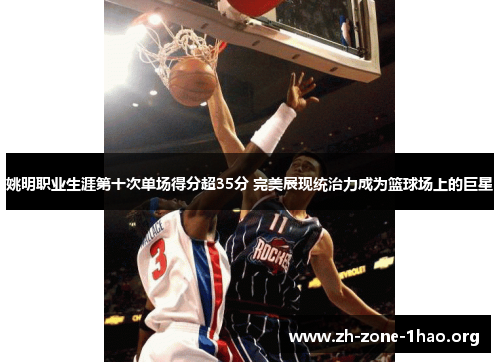 姚明职业生涯第十次单场得分超35分 完美展现统治力成为篮球场上的巨星 姚明职业生涯第十次单场得分超35分 完美展现统治力成为篮球场上的巨星