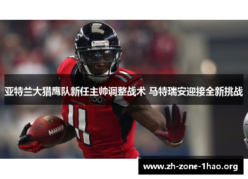 亚特兰大猎鹰队新任主帅调整战术 马特瑞安迎接全新挑战 亚特兰大猎鹰队新任主帅调整战术 马特瑞安迎接全新挑战