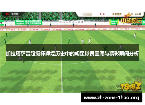 加拉塔萨雷超级杯辉煌历史中的明星球员回顾与精彩瞬间分析 加拉塔萨雷超级杯辉煌历史中的明星球员回顾与精彩瞬间分析