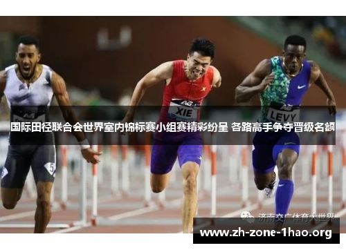 国际田径联合会世界室内锦标赛小组赛精彩纷呈 各路高手争夺晋级名额 国际田径联合会世界室内锦标赛小组赛精彩纷呈 各路高手争夺晋级名额