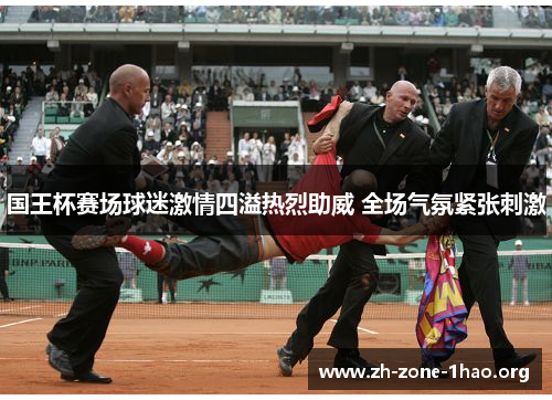 国王杯赛场球迷激情四溢热烈助威 全场气氛紧张刺激 国王杯赛场球迷激情四溢热烈助威 全场气氛紧张刺激