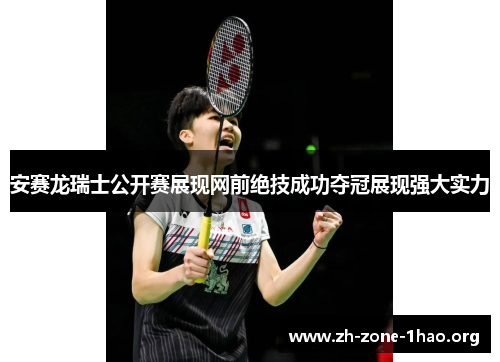 安赛龙瑞士公开赛展现网前绝技成功夺冠展现强大实力 安赛龙瑞士公开赛展现网前绝技成功夺冠展现强大实力