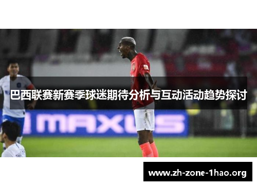 巴西联赛新赛季球迷期待分析与互动活动趋势探讨