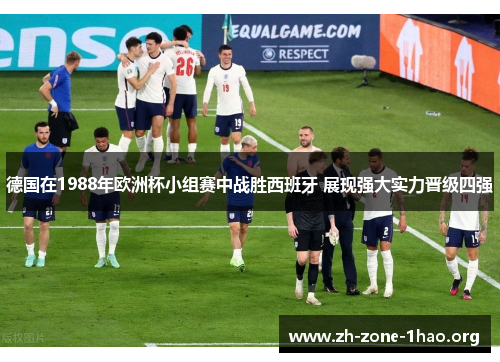 德国在1988年欧洲杯小组赛中战胜西班牙 展现强大实力晋级四强 德国在1988年欧洲杯小组赛中战胜西班牙 展现强大实力晋级四强