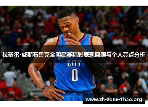 拉塞尔·威斯布鲁克全明星赛精彩表现回顾与个人亮点分析 拉塞尔·威斯布鲁克全明星赛精彩表现回顾与个人亮点分析