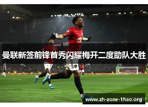 曼联新签前锋首秀闪耀梅开二度助队大胜 曼联新签前锋首秀闪耀梅开二度助队大胜