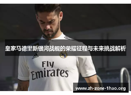 皇家马德里新银河战舰的荣耀征程与未来挑战解析