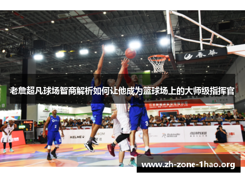 老詹超凡球场智商解析如何让他成为篮球场上的大师级指挥官 老詹超凡球场智商解析如何让他成为篮球场上的大师级指挥官