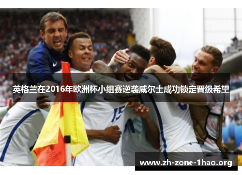 英格兰在2016年欧洲杯小组赛逆袭威尔士成功锁定晋级希望