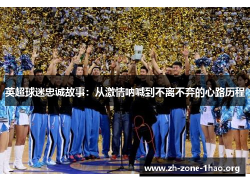 英超球迷忠诚故事:从激情呐喊到不离不弃的心路历程 英超球迷忠诚故事:从激情呐喊到不离不弃的心路历程