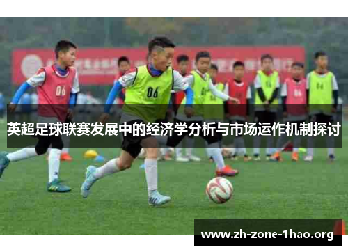 英超足球联赛发展中的经济学分析与市场运作机制探讨 英超足球联赛发展中的经济学分析与市场运作机制探讨