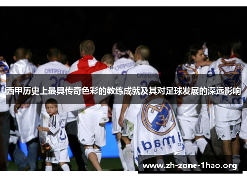 西甲历史上最具传奇色彩的教练成就及其对足球发展的深远影响