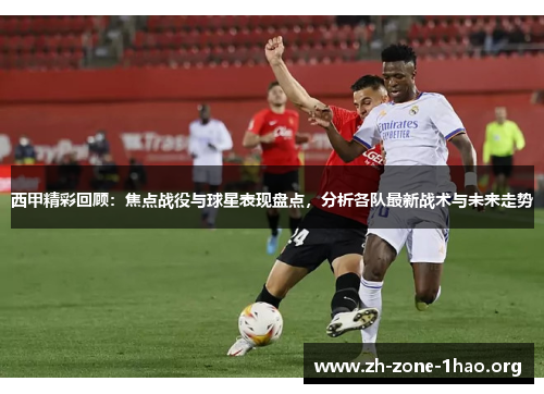 西甲精彩回顾：焦点战役与球星表现盘点，分析各队最新战术与未来走势