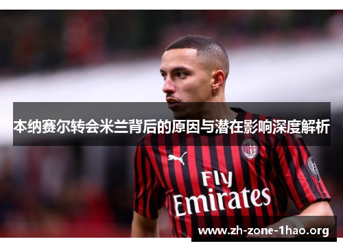本纳赛尔转会米兰背后的原因与潜在影响深度解析