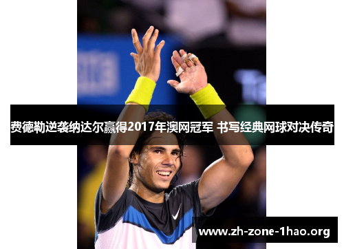 费德勒逆袭纳达尔赢得2017年澳网冠军 书写经典网球对决传奇