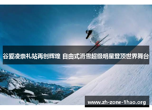 谷爱凌崇礼站再创辉煌 自由式滑雪超级明星登顶世界舞台