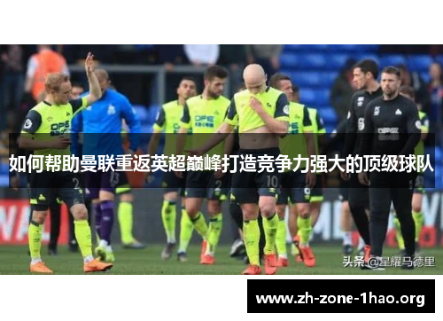 如何帮助曼联重返英超巅峰打造竞争力强大的顶级球队 如何帮助曼联重返英超巅峰打造竞争力强大的顶级球队