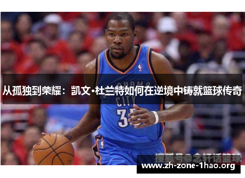 从孤独到荣耀:凯文·杜兰特如何在逆境中铸就篮球传奇 从孤独到荣耀:凯文·杜兰特如何在逆境中铸就篮球传奇