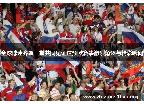 全球球迷齐聚一堂共同见证世预欧赛事激烈角逐与精彩瞬间 全球球迷齐聚一堂共同见证世预欧赛事激烈角逐与精彩瞬间
