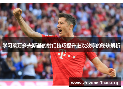 学习莱万多夫斯基的射门技巧提升进攻效率的秘诀解析