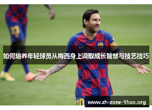 如何培养年轻球员从梅西身上汲取成长智慧与技艺技巧