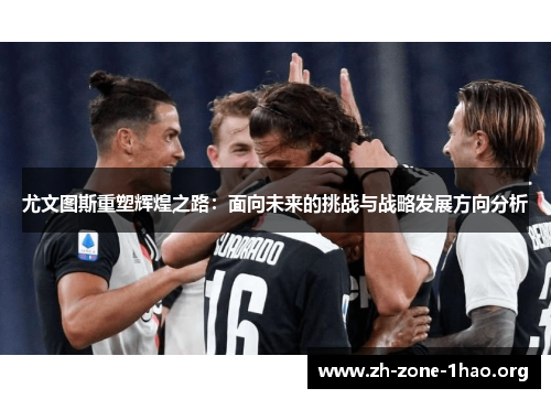 尤文图斯重塑辉煌之路：面向未来的挑战与战略发展方向分析