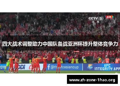 四大战术调整助力中国队备战亚洲杯提升整体竞争力 四大战术调整助力中国队备战亚洲杯提升整体竞争力