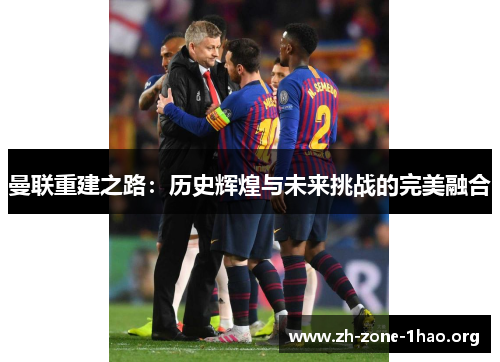 曼联重建之路:历史辉煌与未来挑战的完美融合 曼联重建之路:历史辉煌与未来挑战的完美融合