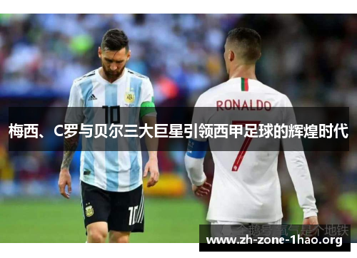 梅西、C罗与贝尔三大巨星引领西甲足球的辉煌时代