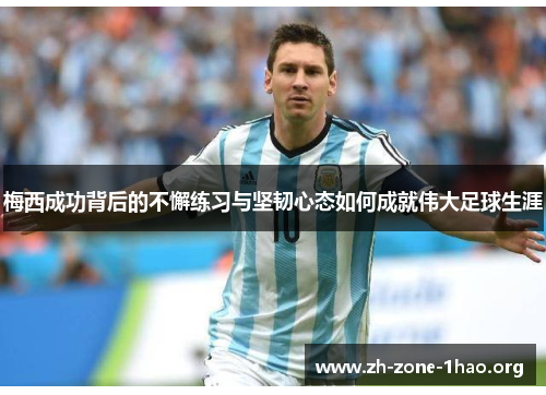 梅西成功背后的不懈练习与坚韧心态如何成就伟大足球生涯 梅西成功背后的不懈练习与坚韧心态如何成就伟大足球生涯