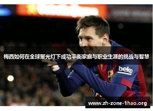 梅西如何在全球聚光灯下成功平衡家庭与职业生涯的挑战与智慧