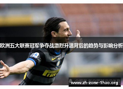 欧洲五大联赛冠军争夺战激烈升温背后的趋势与影响分析