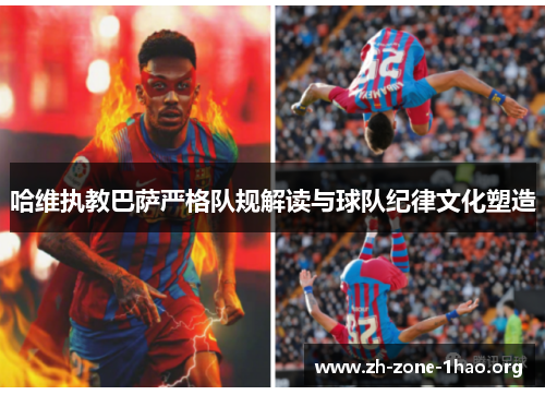 哈维执教巴萨严格队规解读与球队纪律文化塑造 哈维执教巴萨严格队规解读与球队纪律文化塑造