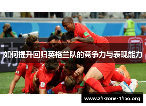 如何提升回归英格兰队的竞争力与表现能力 如何提升回归英格兰队的竞争力与表现能力