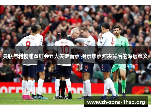 曼联与利物浦双红会五大关键看点 揭示焦点对决背后的深层意义