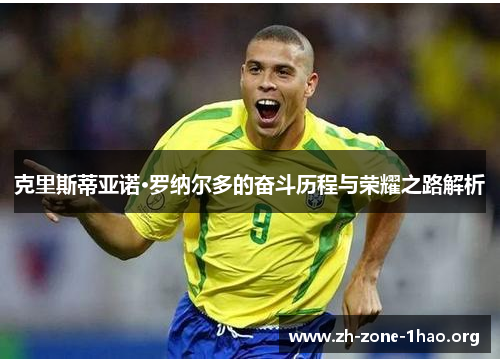 克里斯蒂亚诺·罗纳尔多的奋斗历程与荣耀之路解析 克里斯蒂亚诺·罗纳尔多的奋斗历程与荣耀之路解析