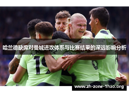 哈兰德缺席对曼城进攻体系与比赛结果的深远影响分析