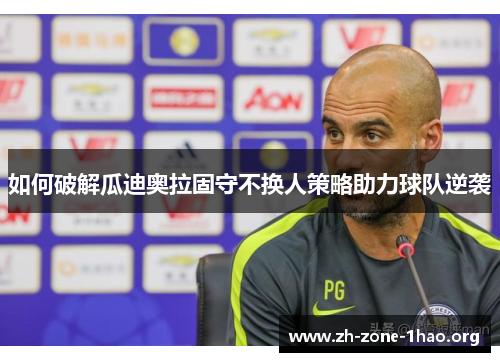 如何破解瓜迪奥拉固守不换人策略助力球队逆袭 如何破解瓜迪奥拉固守不换人策略助力球队逆袭