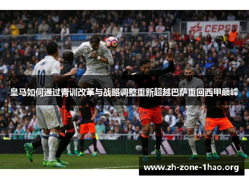 皇马如何通过青训改革与战略调整重新超越巴萨重回西甲巅峰