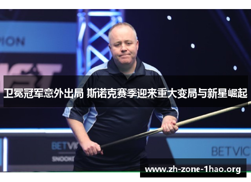 卫冕冠军意外出局 斯诺克赛季迎来重大变局与新星崛起 卫冕冠军意外出局 斯诺克赛季迎来重大变局与新星崛起