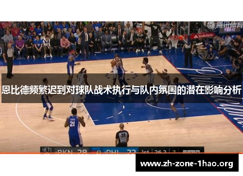 恩比德频繁迟到对球队战术执行与队内氛围的潜在影响分析 恩比德频繁迟到对球队战术执行与队内氛围的潜在影响分析