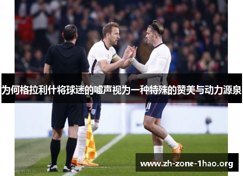 为何格拉利什将球迷的嘘声视为一种特殊的赞美与动力源泉