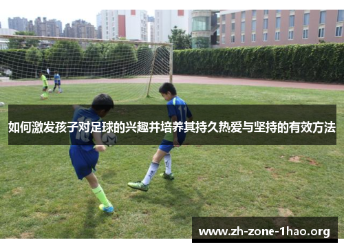 如何激发孩子对足球的兴趣并培养其持久热爱与坚持的有效方法