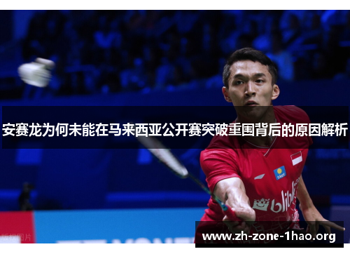 安赛龙为何未能在马来西亚公开赛突破重围背后的原因解析 安赛龙为何未能在马来西亚公开赛突破重围背后的原因解析