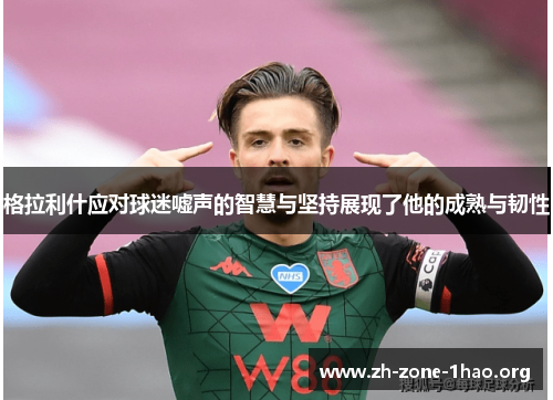 格拉利什应对球迷嘘声的智慧与坚持展现了他的成熟与韧性 格拉利什应对球迷嘘声的智慧与坚持展现了他的成熟与韧性