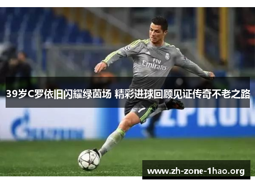 39岁C罗依旧闪耀绿茵场 精彩进球回顾见证传奇不老之路