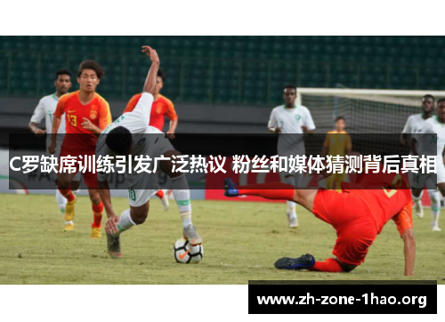 C罗缺席训练引发广泛热议 粉丝和媒体猜测背后真相